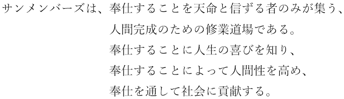 サンメンバーズは、奉仕することを天命と信ずる者のみが集う、人間完成のための修業道場である。奉仕することに人生の喜びを知り、奉仕することによって人間性を高め、奉仕を通して社会に貢献する。